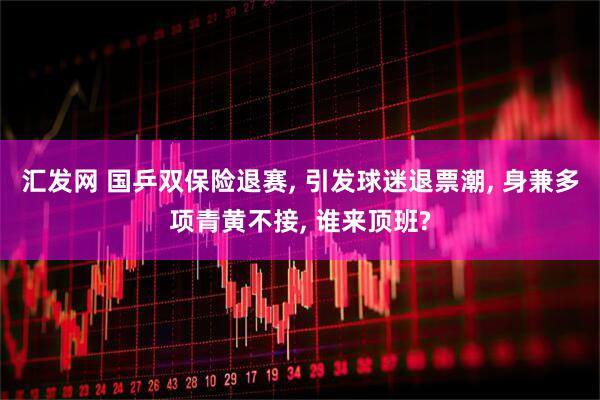 汇发网 国乒双保险退赛, 引发球迷退票潮, 身兼多项青黄不接, 谁来顶班?
