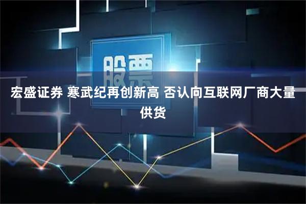 宏盛证券 寒武纪再创新高 否认向互联网厂商大量供货