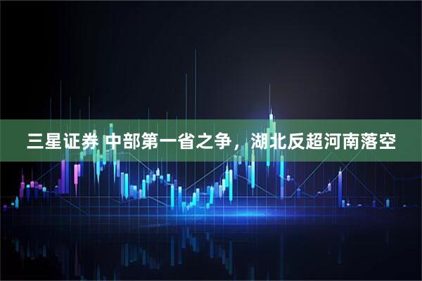 三星证券 中部第一省之争，湖北反超河南落空