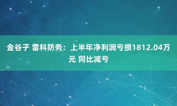金谷子 雷科防务：上半年净利润亏损1812.04万元 同比减亏